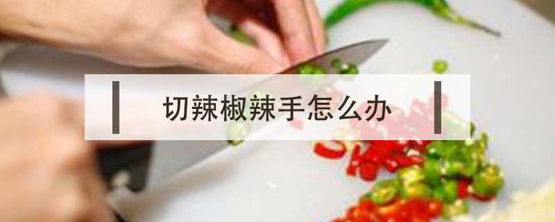切辣椒辣手怎么办？