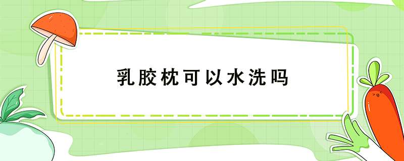乳胶枕可以水洗吗？