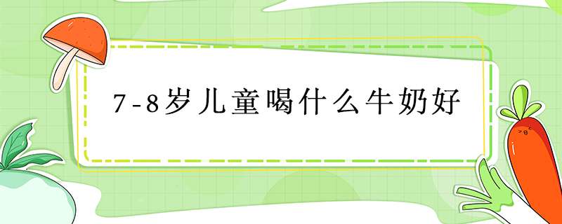 7（8岁儿童喝什么牛奶好）