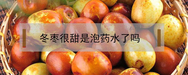 冬枣很甜是泡药水了吗？